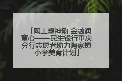 陶土塑神韵 金融润童心——民生银行重庆分行志愿者助力陶家镇小学美育计划