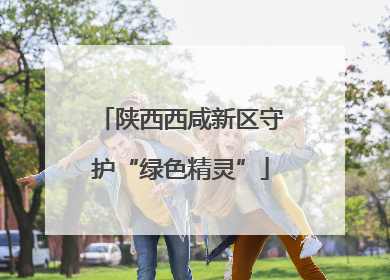 陕西西咸新区守护“绿色精灵”