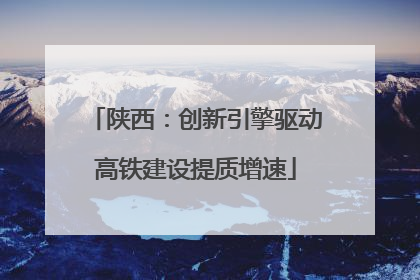 陕西：创新引擎驱动高铁建设提质增速