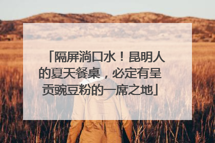 隔屏淌口水！昆明人的夏天餐桌，必定有呈贡豌豆粉的一席之地