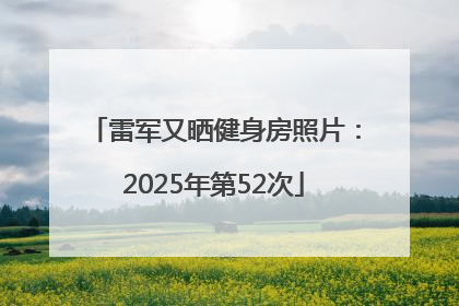 雷军又晒健身房照片：2025年第52次