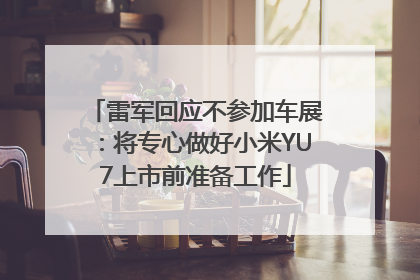 雷军回应不参加车展：将专心做好小米YU7上市前准备工作