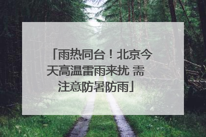 雨热同台！北京今天高温雷雨来扰 需注意防暑防雨