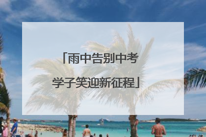 雨中告别中考 学子笑迎新征程