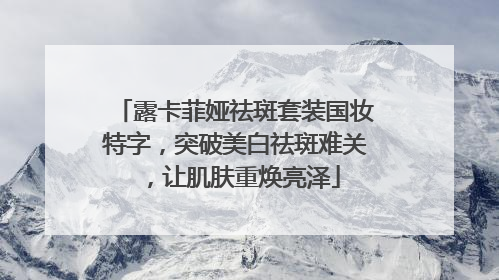 露卡菲娅祛斑套装国妆特字，突破美白祛斑难关，让肌肤重焕亮泽