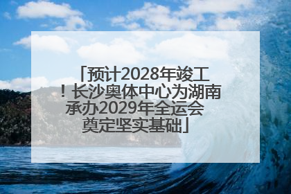 预计2028年竣工！长沙奥体中心为湖南承办2029年全运会奠定坚实基础