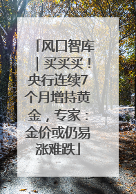 风口智库｜买买买！央行连续7个月增持黄金，专家：金价或仍易涨难跌
