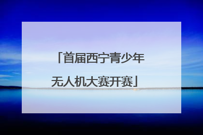首届西宁青少年无人机大赛开赛