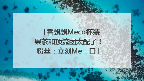香飘飘Meco杯装果茶和顶流团太配了！粉丝：立刻Me一口