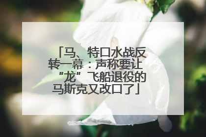 马、特口水战反转一幕：声称要让“龙”飞船退役的马斯克又改口了