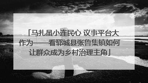 马扎虽小连民心 议事平台大作为——看郓城县张鲁集镇如何让群众成为乡村治理主角
