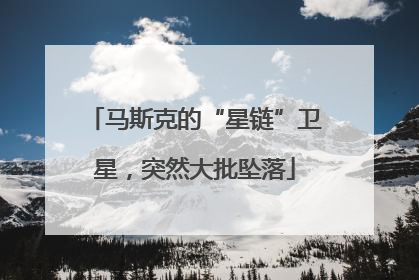 马斯克的“星链”卫星，突然大批坠落