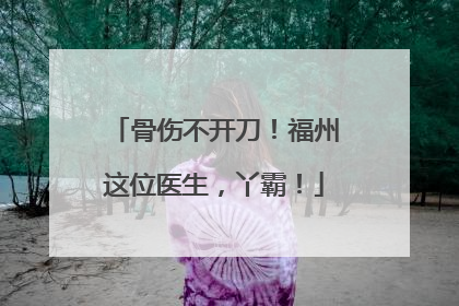骨伤不开刀！福州这位医生，丫霸！