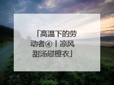 高温下的劳动者④丨凉风甜汤慰橙衣