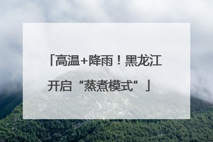 高温+降雨！黑龙江开启“蒸煮模式”