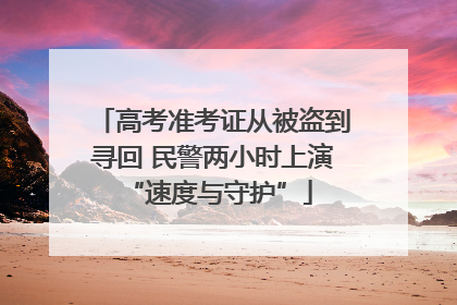 高考准考证从被盗到寻回 民警两小时上演 “速度与守护”