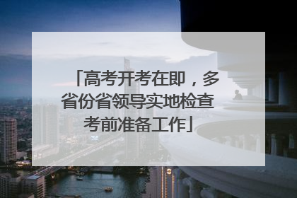 高考开考在即，多省份省领导实地检查考前准备工作