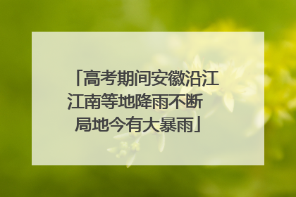 高考期间安徽沿江江南等地降雨不断 局地今有大暴雨