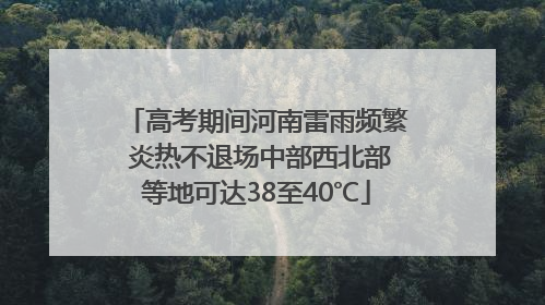 高考期间河南雷雨频繁 炎热不退场中部西北部等地可达38至40℃