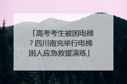 高考考生被困电梯？四川南充举行电梯困人应急救援演练