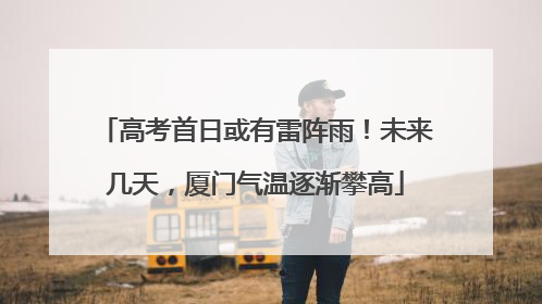 高考首日或有雷阵雨！未来几天，厦门气温逐渐攀高