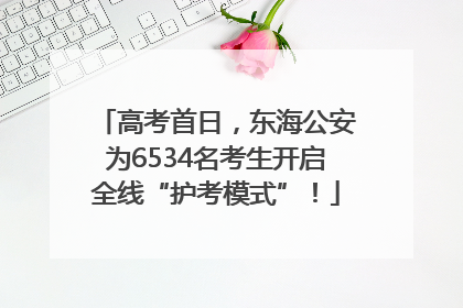 高考首日，东海公安为6534名考生开启全线“护考模式”！
