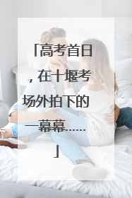 高考首日，在十堰考场外拍下的一幕幕……