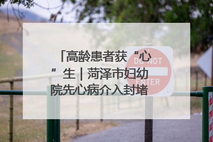 高龄患者获“心”生｜菏泽市妇幼院先心病介入封堵术实现技术突破