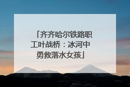 齐齐哈尔铁路职工叶战桥：冰河中勇救落水女孩