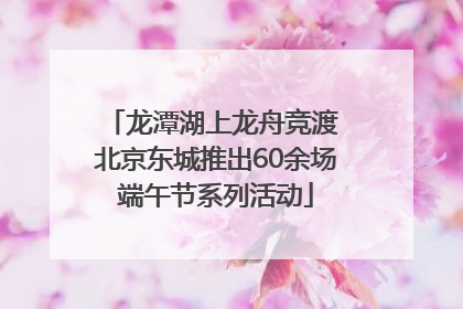 龙潭湖上龙舟竞渡 北京东城推出60余场端午节系列活动