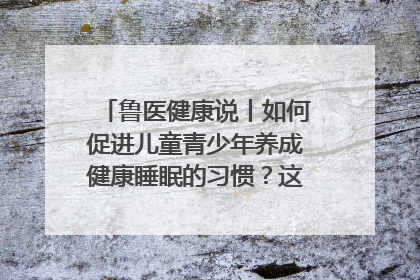 鲁医健康说丨如何促进儿童青少年养成健康睡眠的习惯？这份宝典快收藏