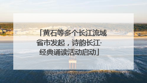 黄石等多个长江流域省市发起，诗韵长江·经典诵读活动启动