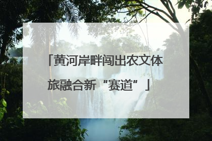 黄河岸畔闯出农文体旅融合新“赛道”