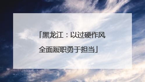 黑龙江：以过硬作风全面履职勇于担当