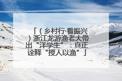 （乡村行·看振兴）浙江龙游渔老大带出“洋学生”：真正诠释“授人以渔”