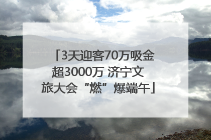 3天迎客70万吸金超3000万 济宁文旅大会“燃”爆端午