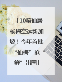 10箱仙居杨梅空运新加坡！今年首批“仙梅”抢“鲜”出国