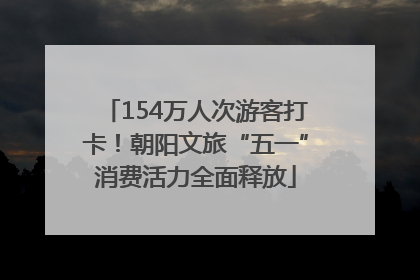 154万人次游客打卡！朝阳文旅“五一”消费活力全面释放