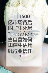 1500亿市场背后的“生死局”：京东京喜自营如何重建生活用纸行业信任？