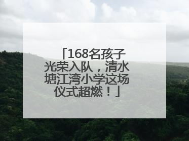 168名孩子光荣入队，清水塘江湾小学这场仪式超燃！