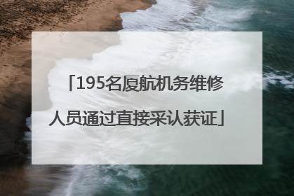 195名厦航机务维修人员通过直接采认获证