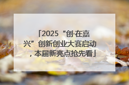 2025“创·在嘉兴”创新创业大赛启动，本届新亮点抢先看
