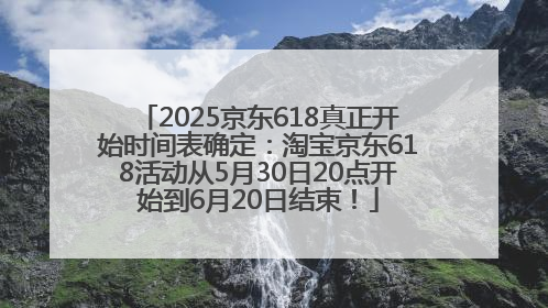 2025京东618真正开始时间表确定：淘宝京东618活动从5月30日20点开始到6月20日结束！