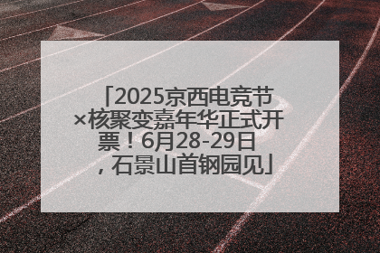 2025京西电竞节×核聚变嘉年华正式开票！6月28-29日，石景山首钢园见
