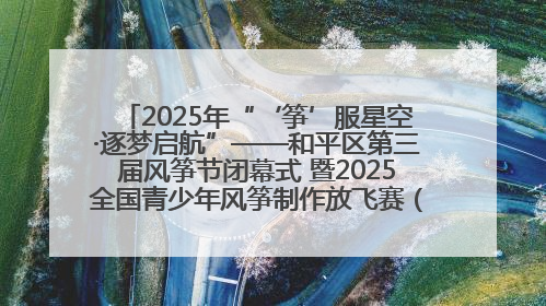 2025年“‘筝’服星空·逐梦启航”——和平区第三届风筝节闭幕式 暨2025全国青少年风筝制作放飞赛（沈阳站）颁奖仪式