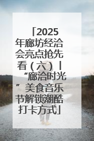 2025年廊坊经洽会亮点抢先看（六）丨“廊洽时光”美食音乐节解锁潮酷打卡方式
