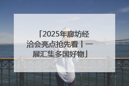2025年廊坊经洽会亮点抢先看丨一展汇集多国好物
