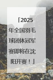 2025年全国羽毛球团体冠军赛即将在沈阳开赛！