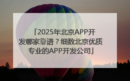 2025年北京APP开发哪家靠谱？细数北京优质专业的APP开发公司