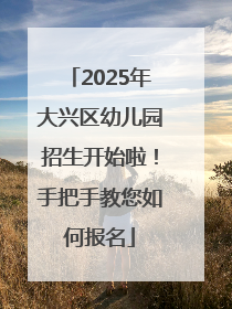 2025年大兴区幼儿园招生开始啦！手把手教您如何报名